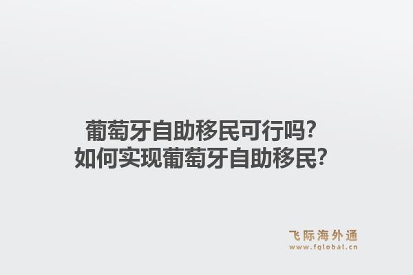 葡萄牙自助移民可行吗？如何实现葡萄牙自助移民？1.jpg