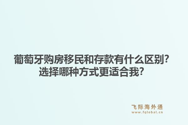 葡萄牙购房移民和存款有什么区别？选择哪种方式更适合我？1.jpg