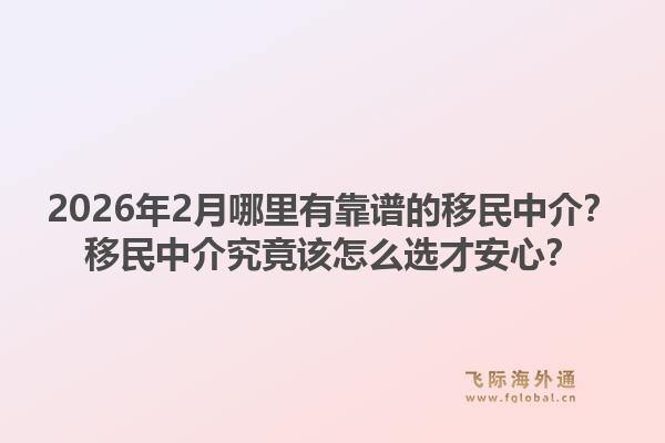 2026年2月哪里有靠谱的移民中介？移民中介究竟该怎么选才安心？1.jpg