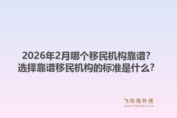 2026年2月哪个移民机构靠谱？选择靠谱移民机构的标准是什么？1.jpg
