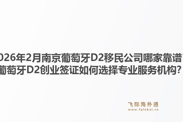 2026年2月南京葡萄牙D2移民公司哪家靠谱?葡萄牙D2创业签证如何选择专业服务机构?1.jpg