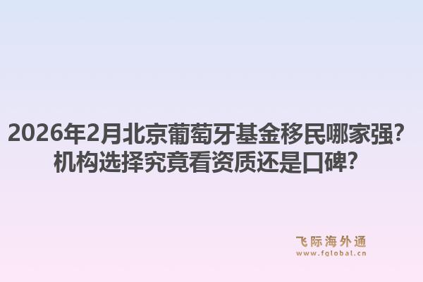 2026年2月北京葡萄牙基金移民哪家强？机构选择究竟看资质还是口碑？1.jpg