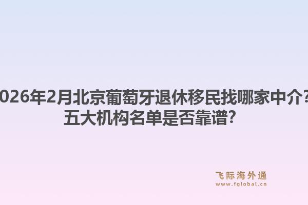 2026年2月北京葡萄牙退休移民找哪家中介？五大机构名单是否靠谱？1.jpg