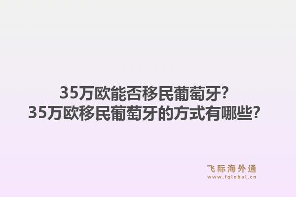 35万欧能否移民葡萄牙？35万欧移民葡萄牙的方式有哪些？1.jpg