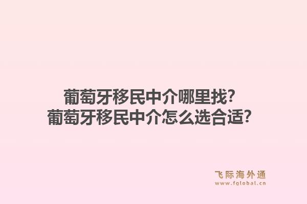 葡萄牙移民中介哪里找？葡萄牙移民中介怎么选合适？1.jpg