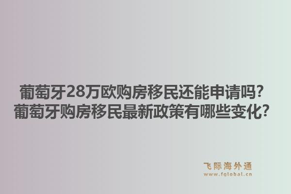 葡萄牙28万欧购房移民还能申请吗？葡萄牙购房移民最新政策有哪些变化？1.jpg