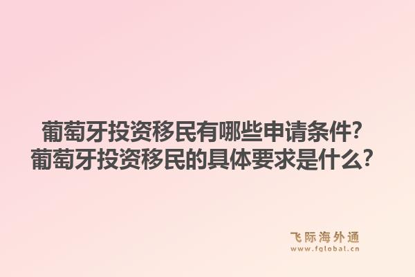 葡萄牙投资移民有哪些申请条件？葡萄牙投资移民的具体要求是什么？1.jpg