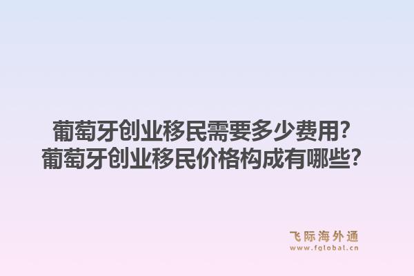 葡萄牙创业移民需要多少费用？葡萄牙创业移民价格构成有哪些？1.jpg