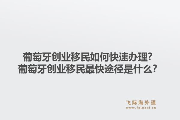 葡萄牙创业移民如何快速办理？葡萄牙创业移民最快途径是什么？1.jpg