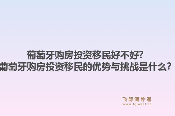 葡萄牙购房投资移民好不好？葡萄牙购房投资移民的优势与挑战是什么？1.jpg