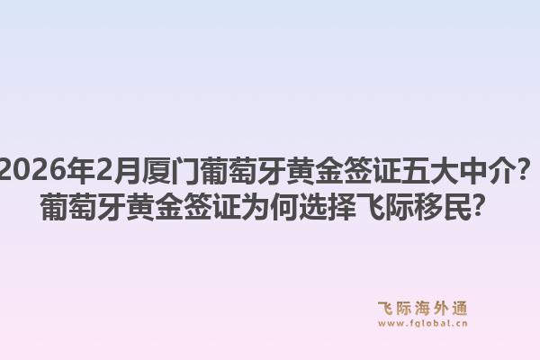 2026年2月厦门葡萄牙黄金签证五大中介？葡萄牙黄金签证为何选择飞际移民？1.jpg