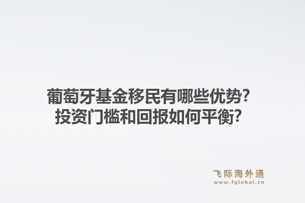 葡萄牙基金移民有哪些优势？投资门槛和回报如何平衡？1.jpg