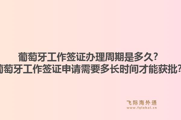 葡萄牙工作签证办理周期是多久？葡萄牙工作签证申请需要多长时间才能获批？1.jpg