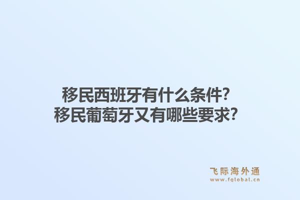 移民西班牙有什么条件？移民葡萄牙又有哪些要求？1.jpg