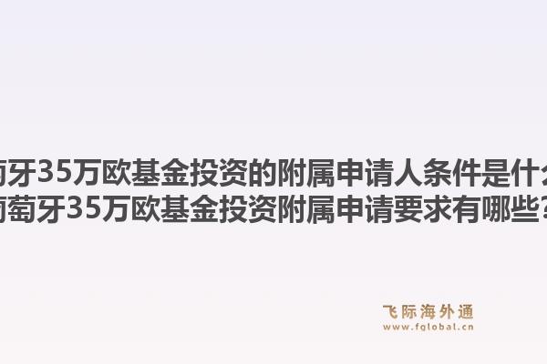 葡萄牙35万欧基金投资的附属申请人条件是什么？葡萄牙35万欧基金投资附属申请要求有哪些？1.jpg