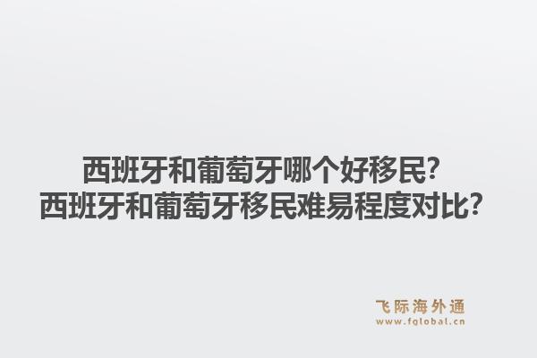 西班牙和葡萄牙哪个好移民？西班牙和葡萄牙移民难易程度对比？1.jpg