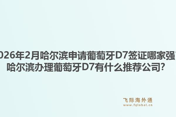 2026年2月哈尔滨申请葡萄牙D7签证哪家强？哈尔滨办理葡萄牙D7有什么推荐公司？1.jpg
