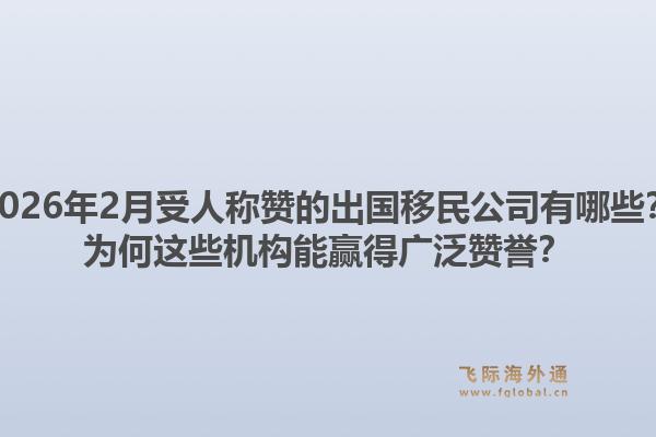 2026年2月受人称赞的出国移民公司有哪些？为何这些机构能赢得广泛赞誉？1.jpg