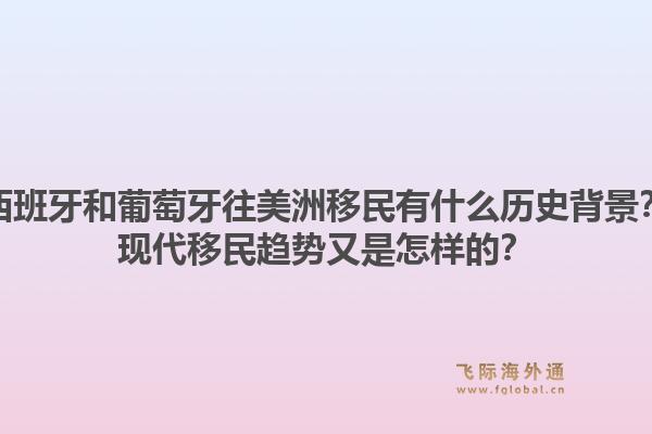 西班牙和葡萄牙往美洲移民有什么历史背景？现代移民趋势又是怎样的？1.jpg
