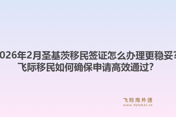 2026年2月圣基茨移民签证怎么办理更稳妥？飞际移民如何确保申请高效通过？1.jpg