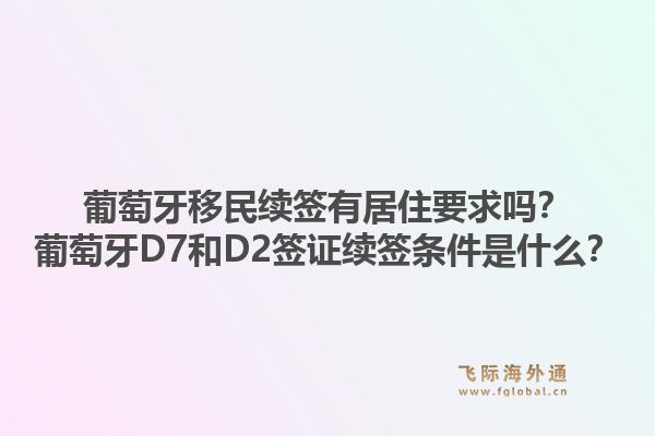 葡萄牙移民续签有居住要求吗？葡萄牙D7和D2签证续签条件是什么？1.jpg