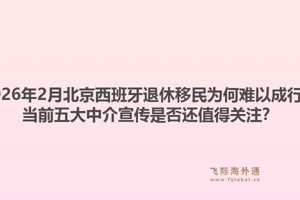 2026年2月北京西班牙退休移民为何难以成行？当前五大中介宣传是否还值得关注？1.jpg