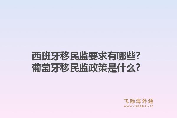 西班牙移民监要求有哪些？葡萄牙移民监政策是什么？1.jpg
