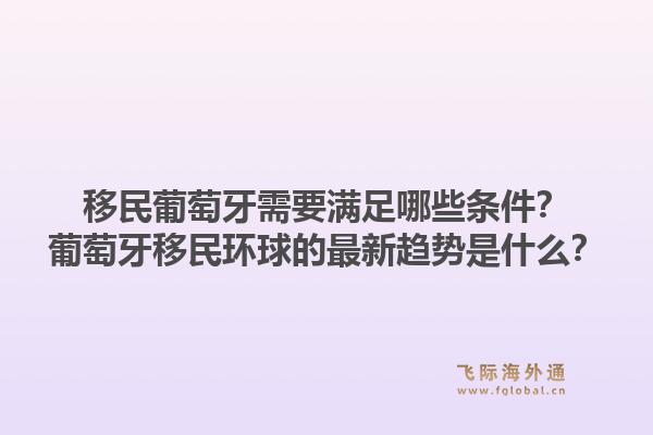 移民葡萄牙需要满足哪些条件？葡萄牙移民环球的最新趋势是什么？1.jpg