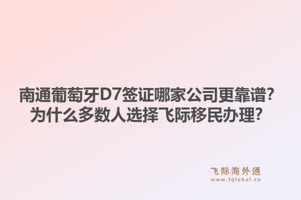 南通葡萄牙D7签证哪家公司更靠谱？为什么多数人选择飞际移民办理？1.jpg