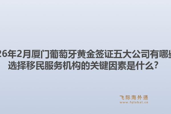 2026年2月厦门葡萄牙黄金签证五大公司有哪些？选择移民服务机构的关键因素是什么？1.jpg