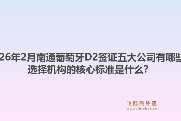 2026年2月南通葡萄牙D2签证五大公司有哪些？选择机构的核心标准是什么？1.jpg