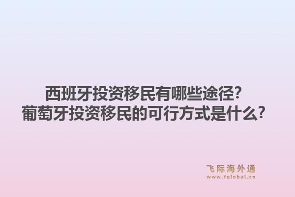 西班牙投资移民有哪些途径？葡萄牙投资移民的可行方式是什么？1.jpg
