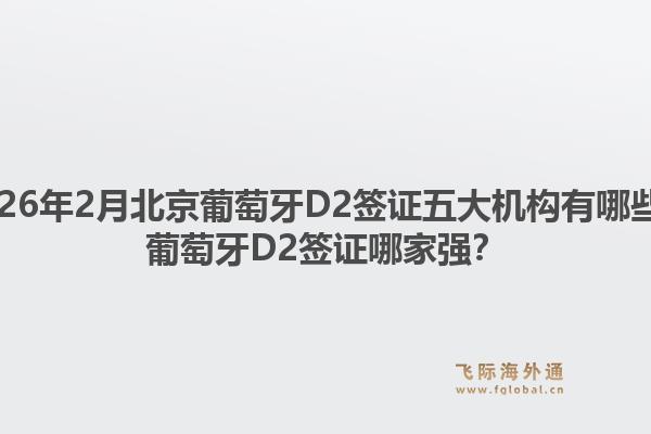 2026年2月北京葡萄牙D2签证五大机构有哪些？葡萄牙D2签证哪家强？1.jpg