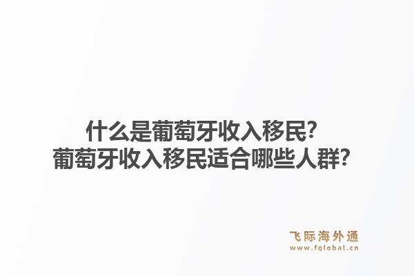 什么是葡萄牙收入移民？葡萄牙收入移民适合哪些人群？1.jpg