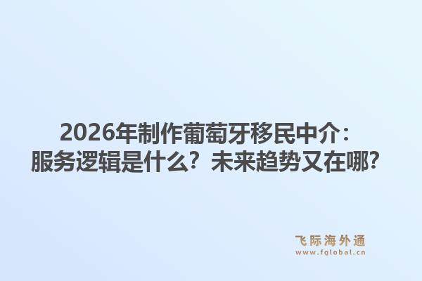 2026年制作葡萄牙移民中介：服务逻辑是什么？未来趋势又在哪？1.jpg