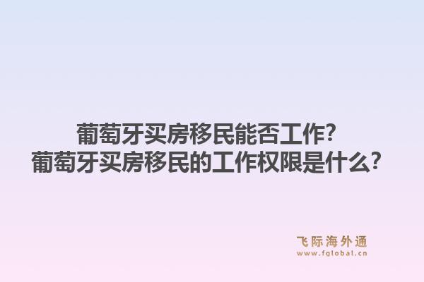 葡萄牙买房移民能否工作？葡萄牙买房移民的工作权限是什么？1.jpg