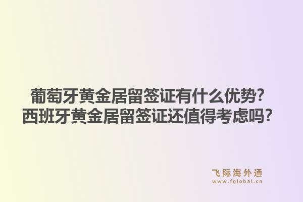 葡萄牙黄金居留签证有什么优势？西班牙黄金居留签证还值得考虑吗？1.jpg