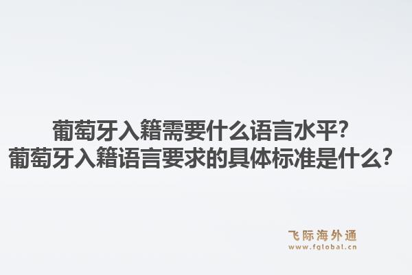 葡萄牙入籍需要什么语言水平？葡萄牙入籍语言要求的具体标准是什么？1.jpg
