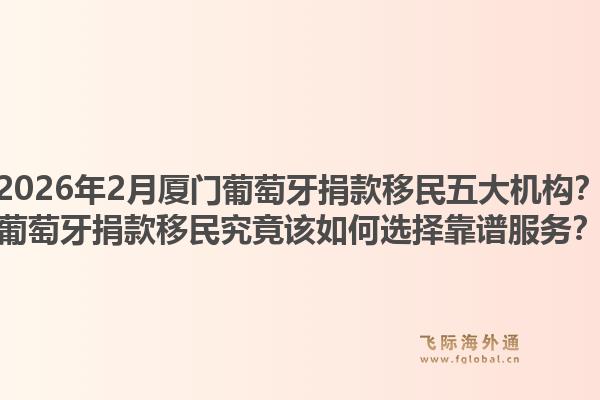 2026年2月厦门葡萄牙捐款移民五大机构?葡萄牙捐款移民究竟该如何选择靠谱服务?1.jpg