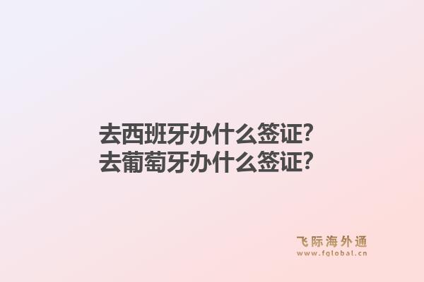 去西班牙办什么签证?去葡萄牙办什么签证?1.jpg