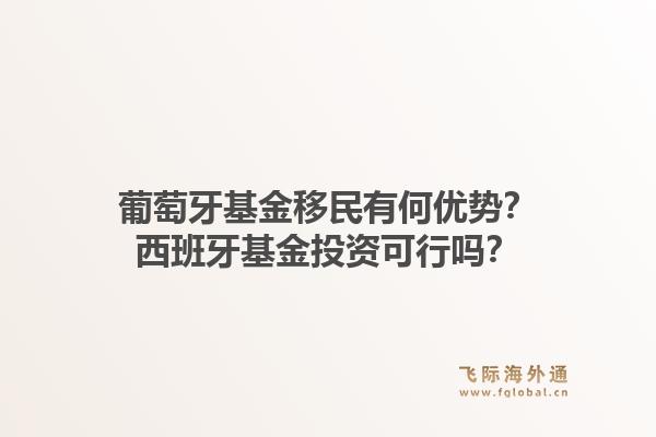 葡萄牙基金移民有何优势?西班牙基金投资可行吗?1.jpg