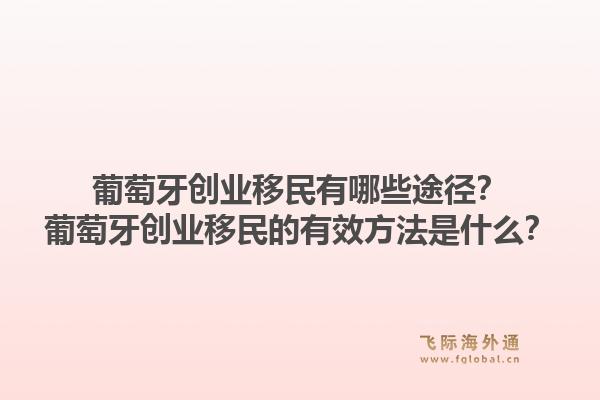 葡萄牙创业移民有哪些途径？葡萄牙创业移民的有效方法是什么？1.jpg