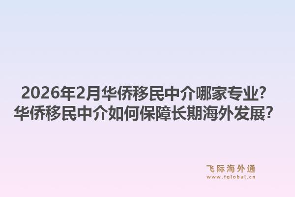 2026年2月华侨移民中介哪家专业？华侨移民中介如何保障长期海外发展？1.jpg