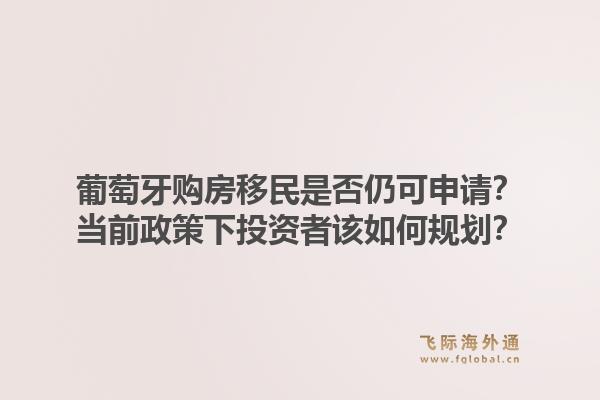 葡萄牙购房移民是否仍可申请?当前政策下投资者该如何规划?1.jpg