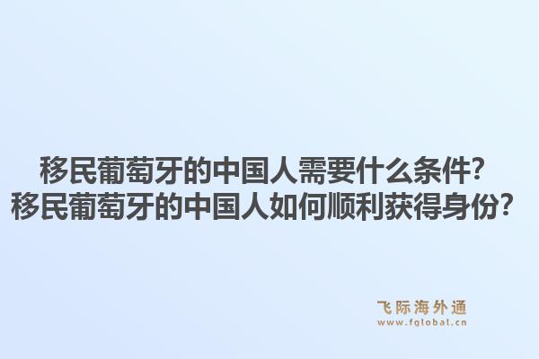 移民葡萄牙的中国人需要什么条件？移民葡萄牙的中国人如何顺利获得身份？1.jpg