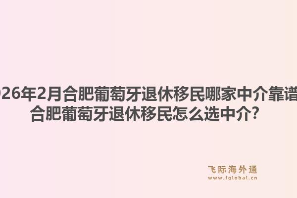 2026年2月合肥葡萄牙退休移民哪家中介靠谱？合肥葡萄牙退休移民怎么选中介？1.jpg