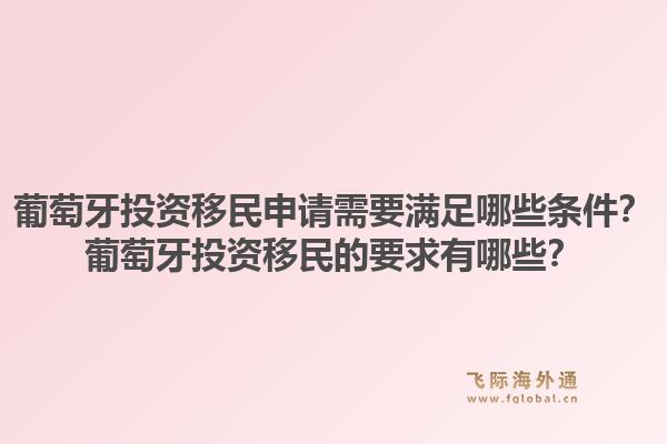 葡萄牙投资移民申请需要满足哪些条件?葡萄牙投资移民的要求有哪些?1.jpg