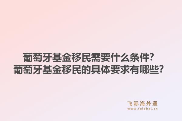 葡萄牙基金移民需要什么条件?葡萄牙基金移民的具体要求有哪些?1.jpg