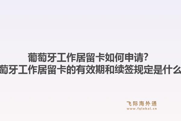 葡萄牙工作居留卡如何申请?葡萄牙工作居留卡的有效期和续签规定是什么?1.jpg