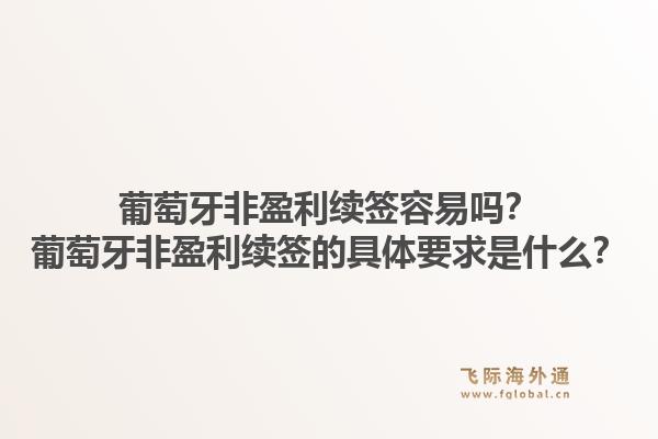 葡萄牙非盈利续签容易吗？葡萄牙非盈利续签的具体要求是什么？1.jpg